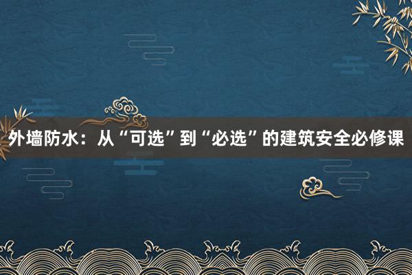 外墙防水：从“可选”到“必选”的建筑安全必修课